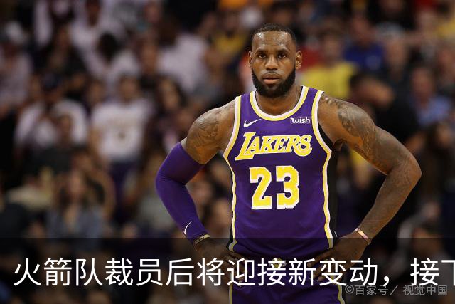 火箭队裁员后将迎接新变动，接下来会如何操作？