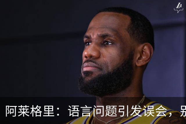 阿莱格里：语言问题引发误会，别担心球队未来